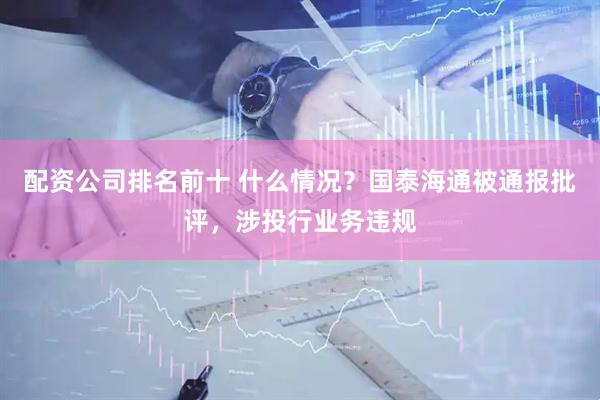 配资公司排名前十 什么情况？国泰海通被通报批评，涉投行业务违规