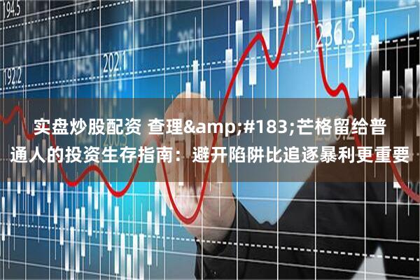 实盘炒股配资 查理&#183;芒格留给普通人的投资生存指南：避开陷阱比追逐暴利更重要