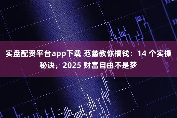 实盘配资平台app下载 范蠡教你搞钱：14 个实操秘诀，2025 财富自由不是梦