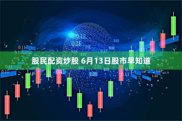 股民配资炒股 6月13日股市早知道