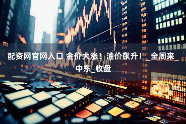配资网官网入口 金价大涨！油价飙升！_全周来_中东_收盘