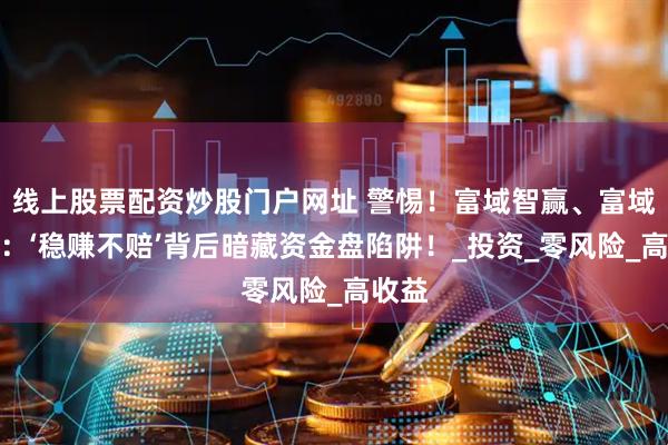 线上股票配资炒股门户网址 警惕！富域智赢、富域鑫云：‘稳赚不赔’背后暗藏资金盘陷阱！_投资_零风险_高收益
