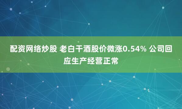 配资网络炒股 老白干酒股价微涨0.54% 公司回应生产经营正常
