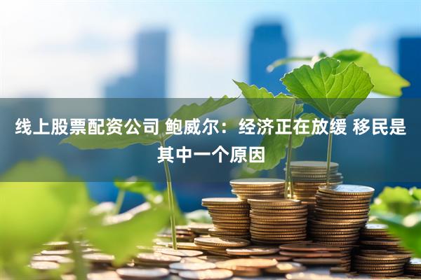 线上股票配资公司 鲍威尔：经济正在放缓 移民是其中一个原因