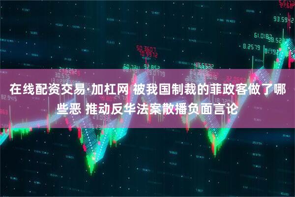 在线配资交易·加杠网 被我国制裁的菲政客做了哪些恶 推动反华法案散播负面言论