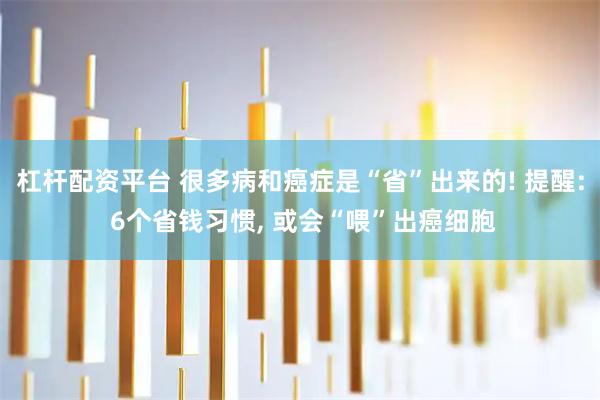 杠杆配资平台 很多病和癌症是“省”出来的! 提醒: 6个省钱习惯, 或会“喂”出癌细胞