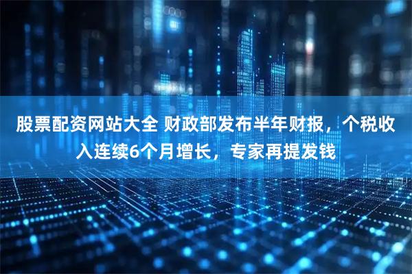 股票配资网站大全 财政部发布半年财报，个税收入连续6个月增长，专家再提发钱