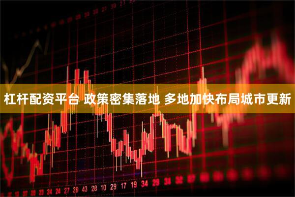 杠杆配资平台 政策密集落地 多地加快布局城市更新
