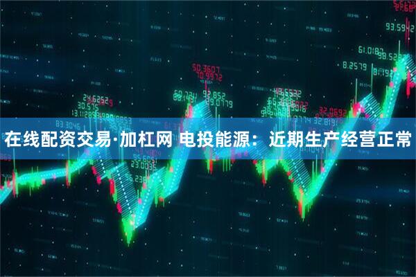 在线配资交易·加杠网 电投能源：近期生产经营正常