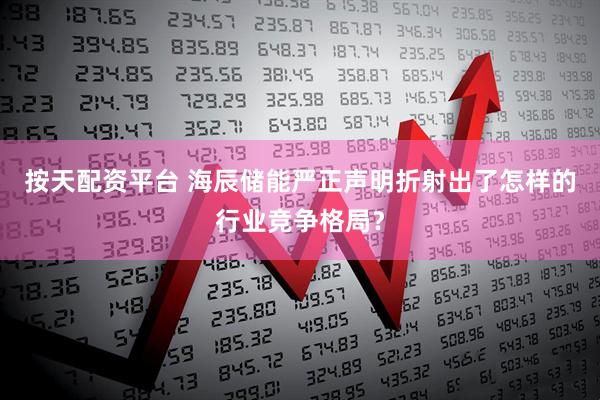 按天配资平台 海辰储能严正声明折射出了怎样的行业竞争格局？