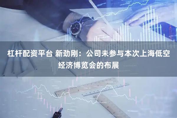 杠杆配资平台 新劲刚：公司未参与本次上海低空经济博览会的布展