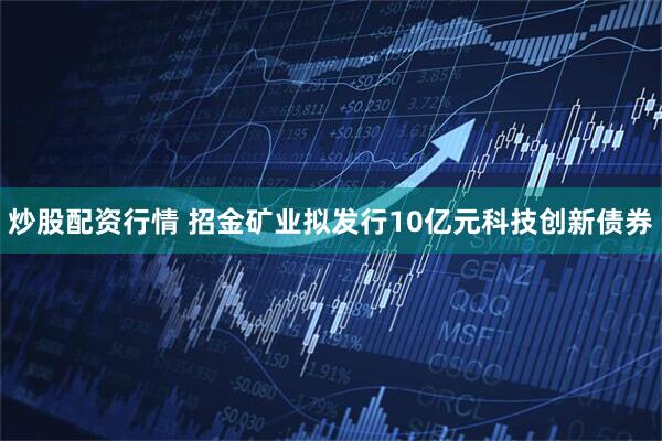 炒股配资行情 招金矿业拟发行10亿元科技创新债券
