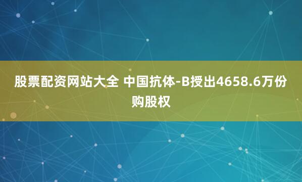 股票配资网站大全 中国抗体-B授出4658.6万份购股权