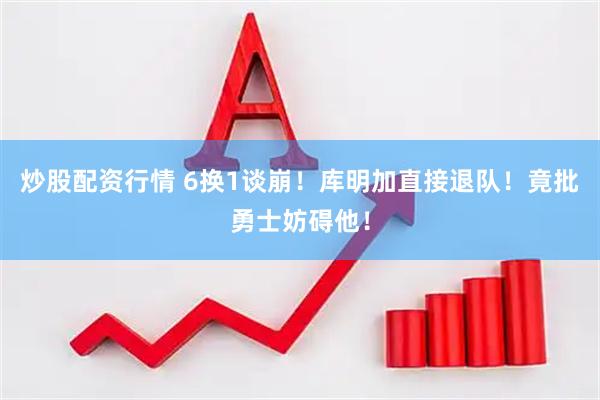 炒股配资行情 6换1谈崩！库明加直接退队！竟批勇士妨碍他！