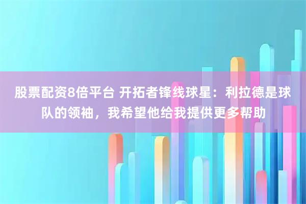 股票配资8倍平台 开拓者锋线球星：利拉德是球队的领袖，我希望他给我提供更多帮助
