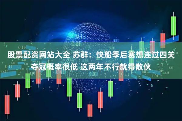 股票配资网站大全 苏群：快船季后赛想连过四关夺冠概率很低 这两年不行就得散伙