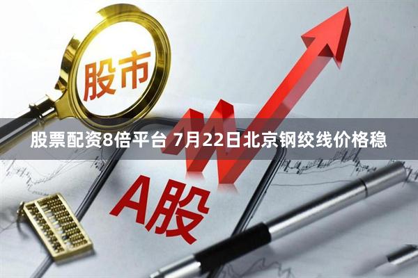 股票配资8倍平台 7月22日北京钢绞线价格稳