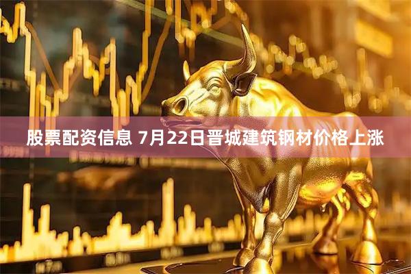股票配资信息 7月22日晋城建筑钢材价格上涨