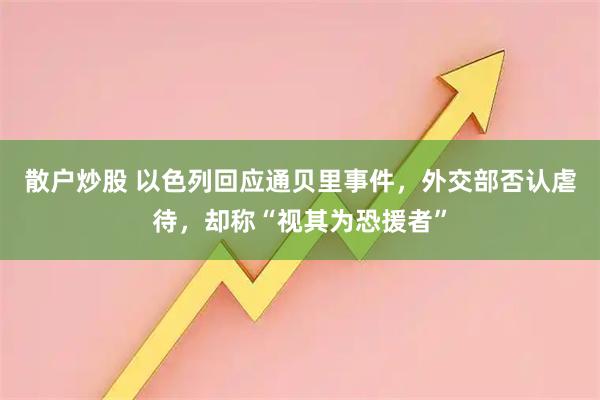 散户炒股 以色列回应通贝里事件，外交部否认虐待，却称“视其为恐援者”