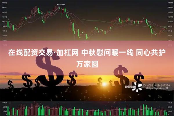 在线配资交易·加杠网 中秋慰问暖一线 同心共护万家圆