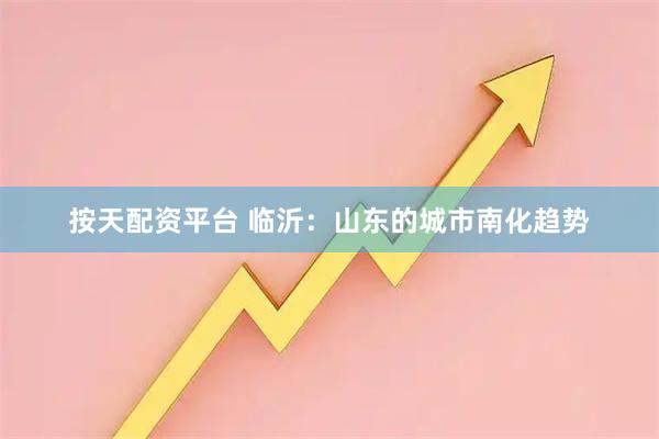 按天配资平台 临沂：山东的城市南化趋势