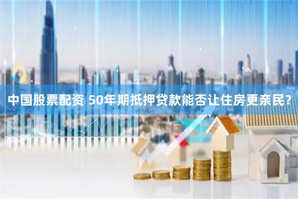 中国股票配资 50年期抵押贷款能否让住房更亲民?