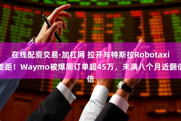 在线配资交易·加杠网 拉开与特斯拉Robotaxi差距!Waymo被爆周订单超45万,未满八个月近翻倍