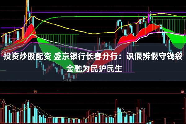 投资炒股配资 盛京银行长春分行：识假辨假守钱袋 金融为民护民生