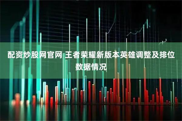 配资炒股网官网 王者荣耀新版本英雄调整及排位数据情况