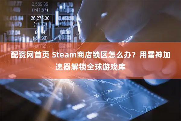 配资网首页 Steam商店锁区怎么办?用雷神加速器解锁全球游戏库