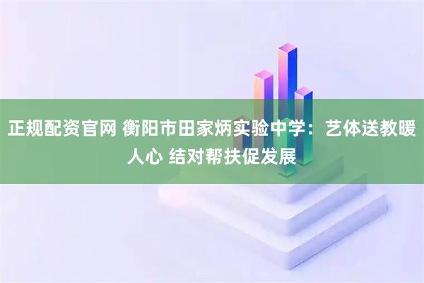 正规配资官网 衡阳市田家炳实验中学：艺体送教暖人心 结对帮扶促发展