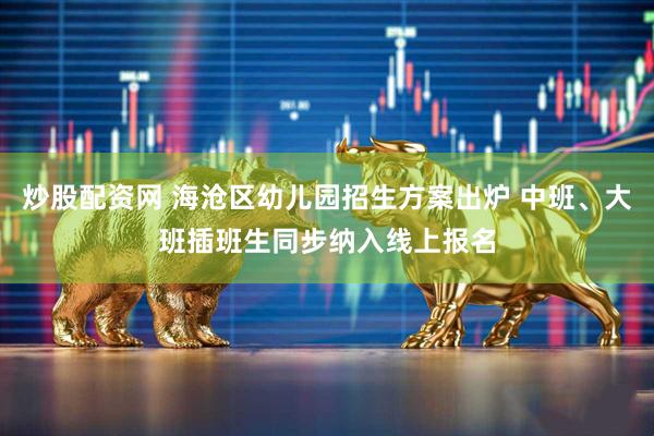 炒股配资网 海沧区幼儿园招生方案出炉 中班、大班插班生同步纳入线上报名
