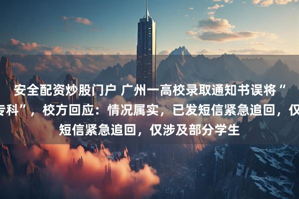 安全配资炒股门户 广州一高校录取通知书误将“本科”印成“专科”，校方回应：情况属实，已发短信紧急追回，仅涉及部分学生