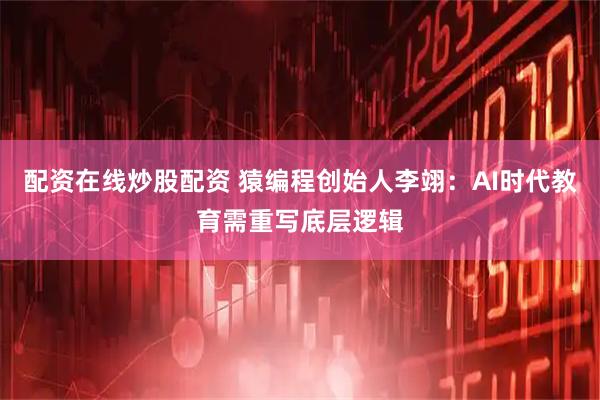 配资在线炒股配资 猿编程创始人李翊：AI时代教育需重写底层逻辑