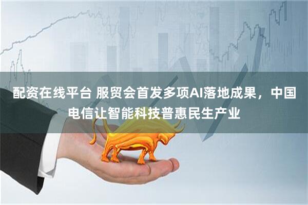 配资在线平台 服贸会首发多项AI落地成果，中国电信让智能科技普惠民生产业
